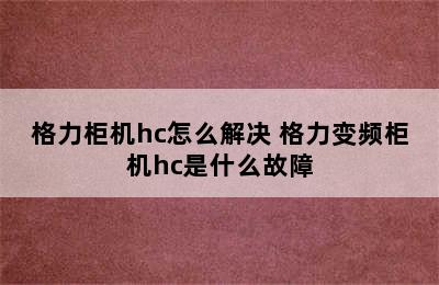 格力柜机hc怎么解决 格力变频柜机hc是什么故障